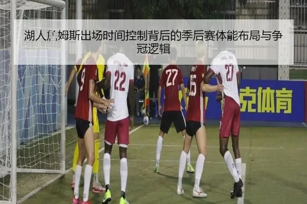 湖人詹姆斯出场时间控制背后的季后赛体能布局与争冠逻辑