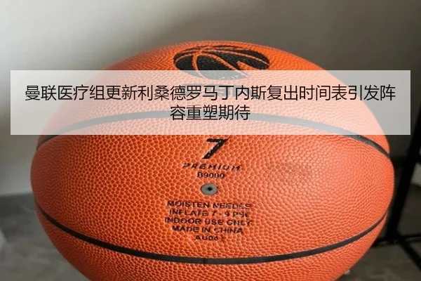 曼联医疗组更新利桑德罗马丁内斯复出时间表引发阵容重塑期待 - kaiyun