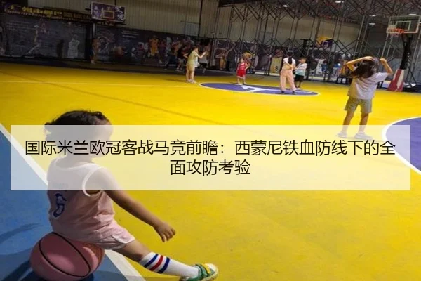 国际米兰欧冠客战马竞前瞻：西蒙尼铁血防线下的全面攻防考验