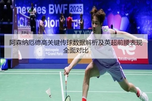 阿森纳厄德高关键传球数据解析及英超前腰表现全面对比
