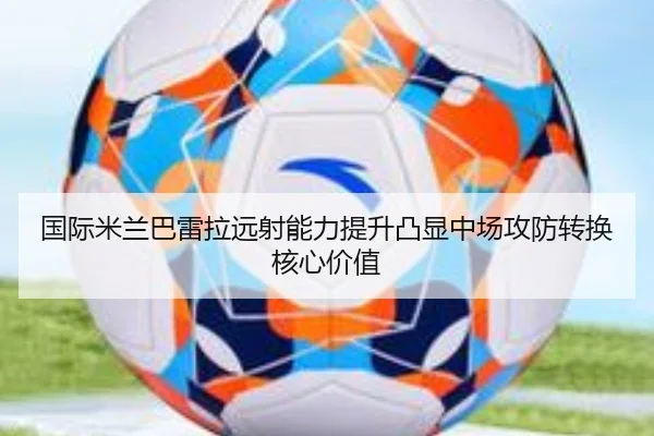 国际米兰巴雷拉远射能力提升凸显中场攻防转换核心价值
