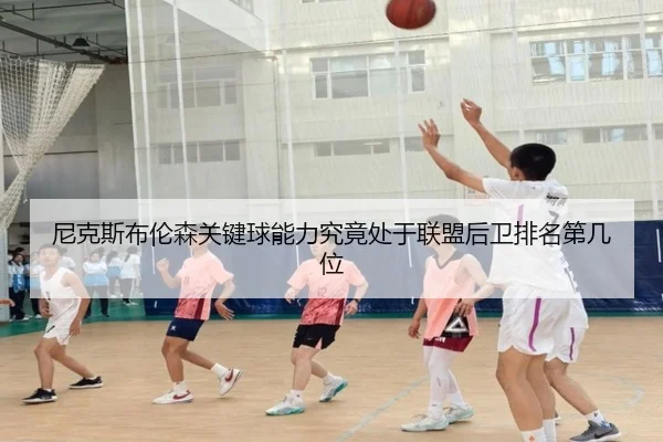 尼克斯布伦森关键球能力究竟处于联盟后卫排名第几位