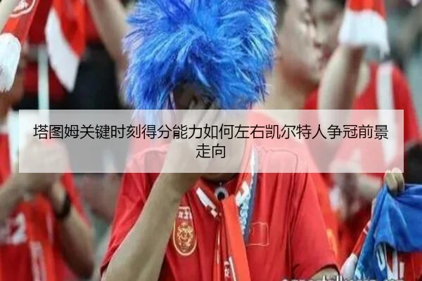 塔图姆关键时刻得分能力如何左右凯尔特人争冠前景走向