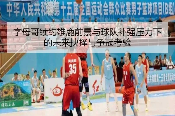 字母哥续约雄鹿前景与球队补强压力下的未来抉择与争冠考验