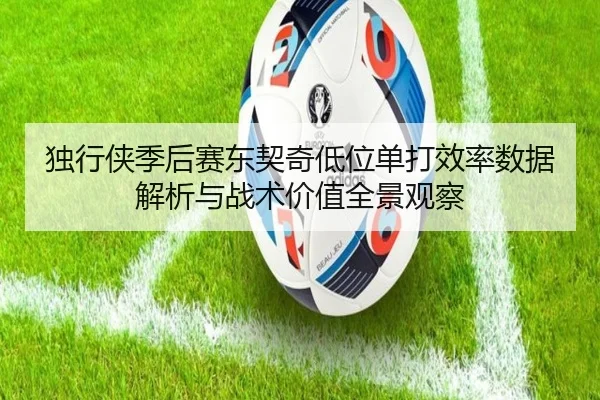 独行侠季后赛东契奇低位单打效率数据解析与战术价值全景观察 - kaiyun