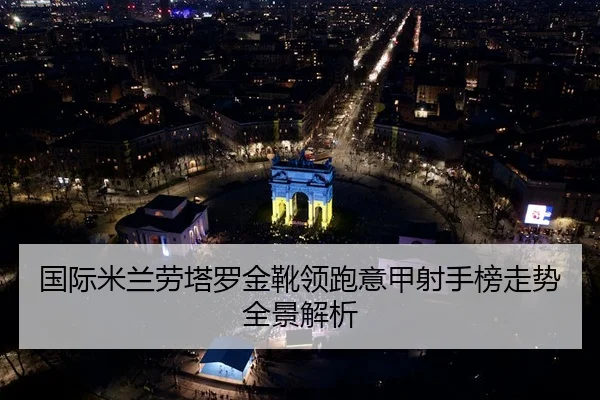国际米兰劳塔罗金靴领跑意甲射手榜走势全景解析 - kaiyun