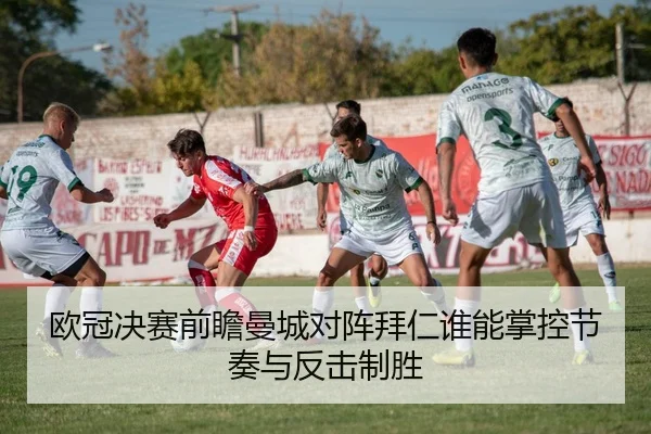 欧冠决赛前瞻曼城对阵拜仁谁能掌控节奏与反击制胜 - kaiyun