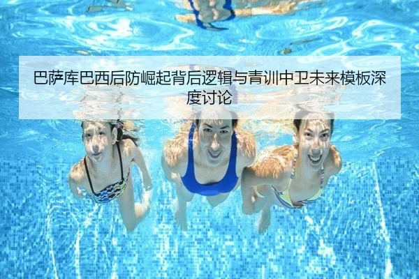 巴萨库巴西后防崛起背后逻辑与青训中卫未来模板深度讨论 - kaiyun