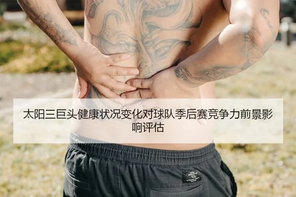 太阳三巨头健康状况变化对球队季后赛竞争力前景影响评估（kaiyun）