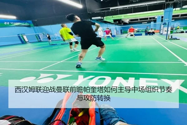 西汉姆联迎战曼联前瞻帕奎塔如何主导中场组织节奏与攻防转换 - kaiyun