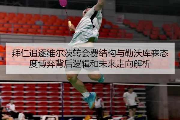 拜仁追逐维尔茨转会费结构与勒沃库森态度博弈背后逻辑和未来走向解析