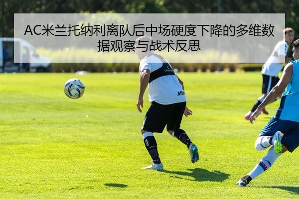 AC米兰托纳利离队后中场硬度下降的多维数据观察与战术反思