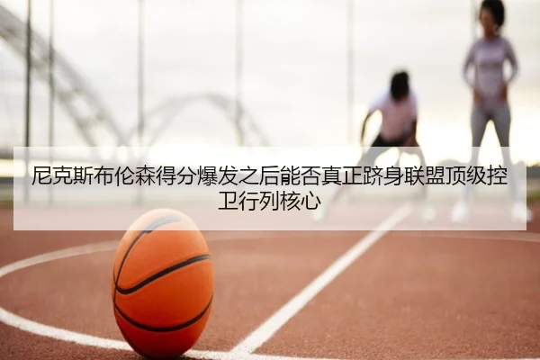 尼克斯布伦森得分爆发之后能否真正跻身联盟顶级控卫行列核心 - kaiyun
