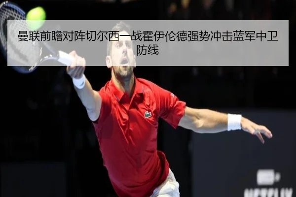 曼联前瞻对阵切尔西一战霍伊伦德强势冲击蓝军中卫防线 - kaiyun