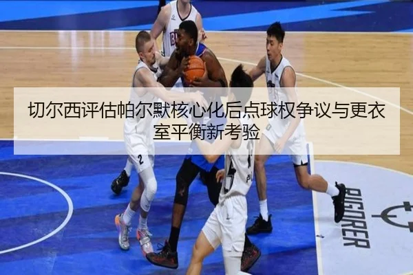 切尔西评估帕尔默核心化后点球权争议与更衣室平衡新考验 - kaiyun