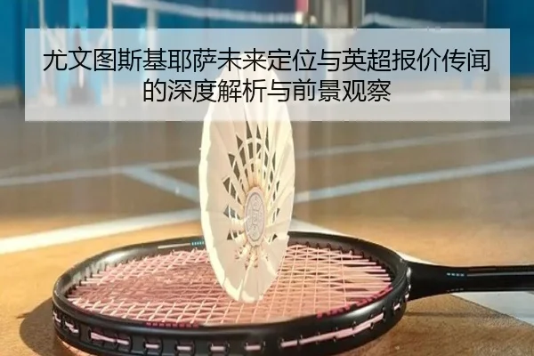 尤文图斯基耶萨未来定位与英超报价传闻的深度解析与前景观察 - kaiyun