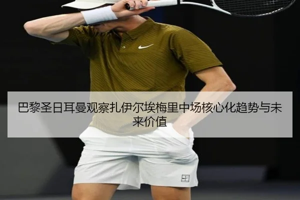 巴黎圣日耳曼观察扎伊尔埃梅里中场核心化趋势与未来价值