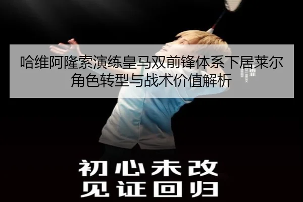 哈维阿隆索演练皇马双前锋体系下居莱尔角色转型与战术价值解析 - kaiyun