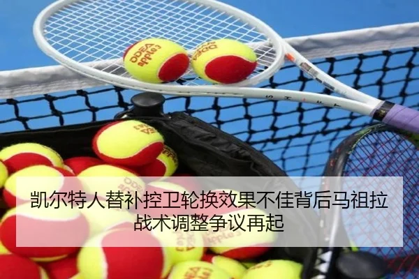 凯尔特人替补控卫轮换效果不佳背后马祖拉战术调整争议再起