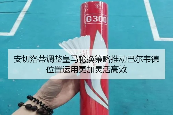 安切洛蒂调整皇马轮换策略推动巴尔韦德位置运用更加灵活高效 - kaiyun
