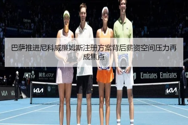 巴萨推进尼科威廉姆斯注册方案背后薪资空间压力再成焦点 - kaiyun