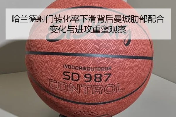 哈兰德射门转化率下滑背后曼城肋部配合变化与进攻重塑观察 - kaiyun